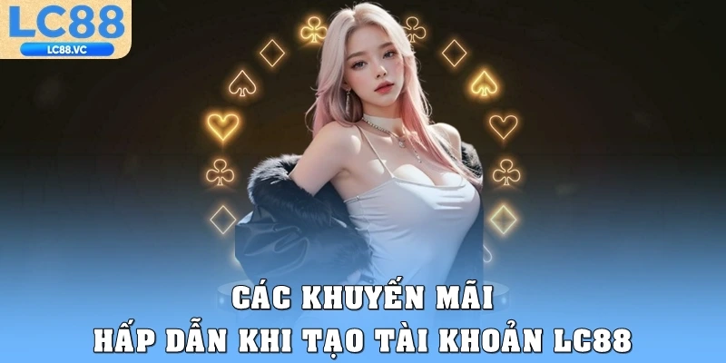 Các khuyến mãi hấp dẫn khi tạo tài khoản LC88