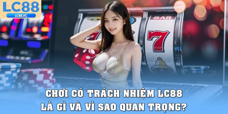 Chơi có trách nhiệm LC88 là gì và vì sao quan trọng?