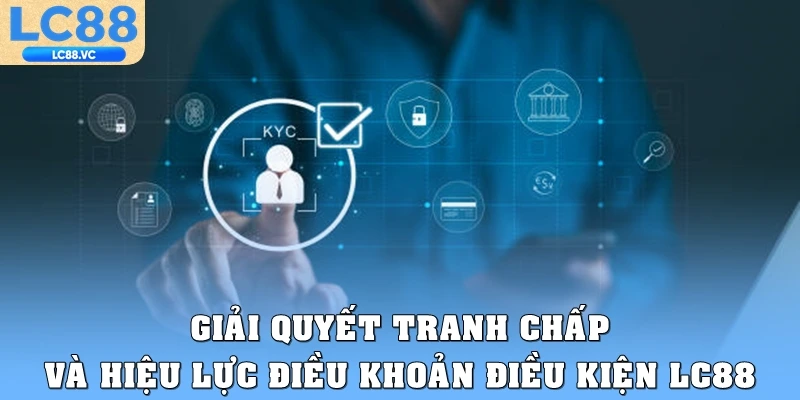 Giải quyết tranh chấp và hiệu lực điều khoản điều kiện LC88