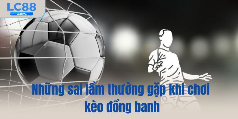Những sai lầm thường gặp khi chơi kèo đồng banh