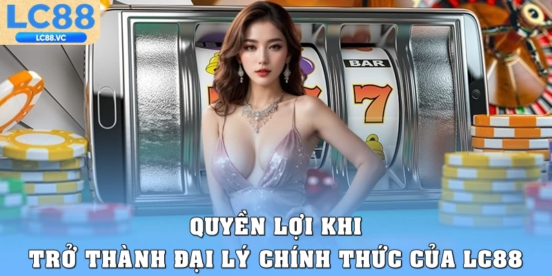 Quyền lợi khi trở thành đại lý chính thức của LC88