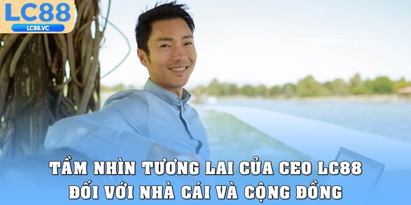 Tầm nhìn tương lai của CEO LC88 với nhà cái và cộng đồng